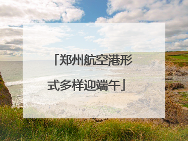 郑州航空港形式多样迎端午