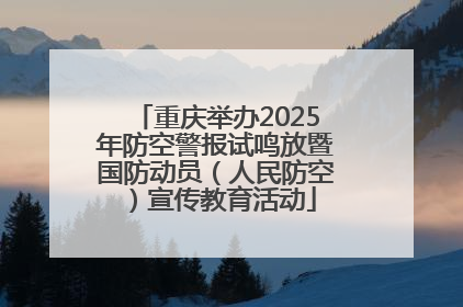 重庆举办2025年防空警报试鸣放暨国防动员（人民防空）宣传教育活动