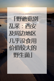 野蘑菇别乱采：西安及周边地区几乎没食用价值较大的野生菌