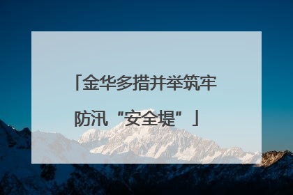 金华多措并举筑牢防汛“安全堤”