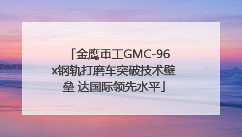 金鹰重工GMC-96x钢轨打磨车突破技术壁垒 达国际领先水平