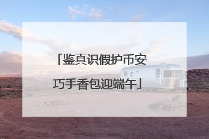鉴真识假护币安 巧手香包迎端午