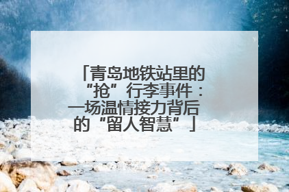 青岛地铁站里的“抢”行李事件：一场温情接力背后的“留人智慧”
