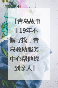 青岛故事丨19年不懈寻找，青岛救助服务中心帮他找到亲人