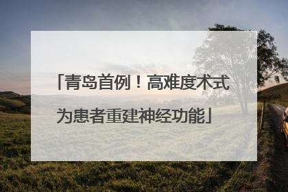 青岛首例！高难度术式为患者重建神经功能
