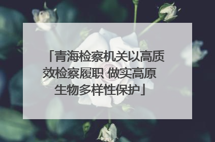 青海检察机关以高质效检察履职 做实高原生物多样性保护