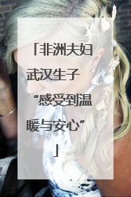 非洲夫妇武汉生子 “感受到温暖与安心”