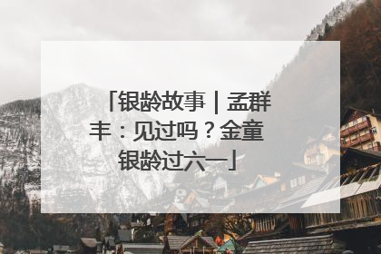银龄故事｜孟群丰：见过吗？金童银龄过六一