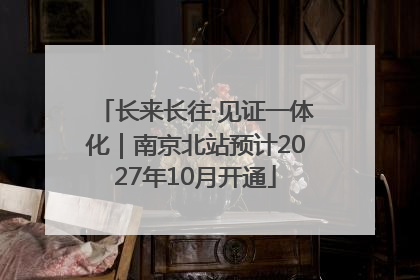 长来长往·见证一体化｜南京北站预计2027年10月开通