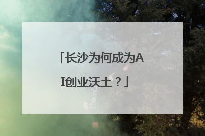 长沙为何成为AI创业沃土？