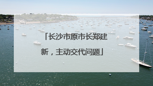 长沙市原市长郑建新，主动交代问题