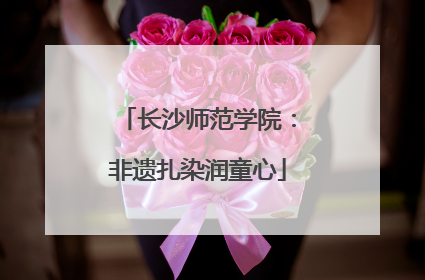长沙师范学院：非遗扎染润童心
