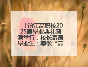 镇江高职校2025届毕业典礼圆满举行，校长寄语毕业生：要像“苏超”球员一样永不放弃