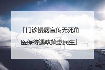 门诊慢病宣传无死角 医保待遇政策惠民生