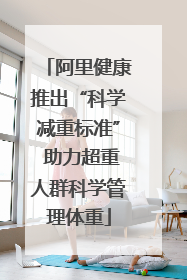 阿里健康推出“科学减重标准” 助力超重人群科学管理体重