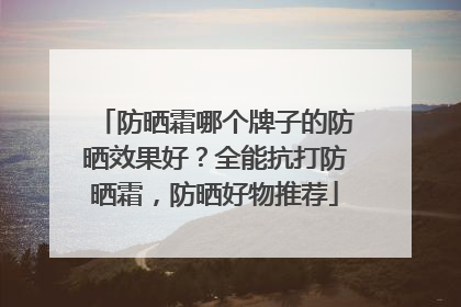 防晒霜哪个牌子的防晒效果好？全能抗打防晒霜，防晒好物推荐