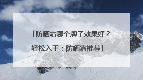 防晒霜哪个牌子效果好？轻松入手：防晒霜推荐