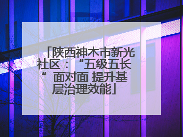 陕西神木市新光社区：“五级五长”面对面 提升基层治理效能