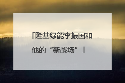 隆基绿能李振国和他的“新战场”