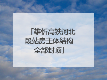 雄忻高铁河北段站房主体结构全部封顶