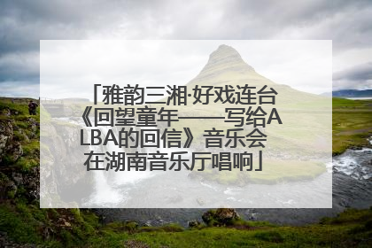雅韵三湘·好戏连台《回望童年——写给ALBA的回信》音乐会在湖南音乐厅唱响