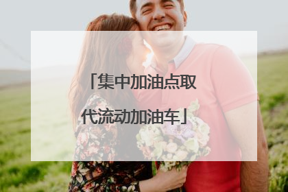 集中加油点取代流动加油车