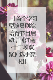 首个学习型演员剧综培育节目启动，《江南·十二场欢聚》选手亮相