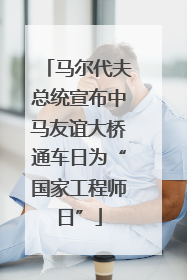 马尔代夫总统宣布中马友谊大桥通车日为“国家工程师日”