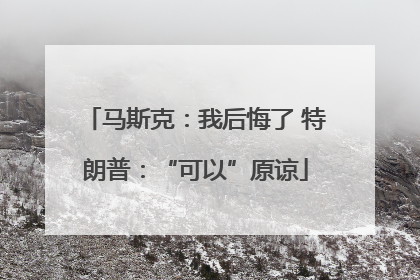 马斯克：我后悔了 特朗普：“可以”原谅