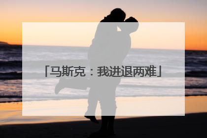 马斯克：我进退两难