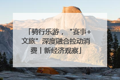 骑行乐游，“赛事+文旅”深度融合拉动消费丨新经济观察