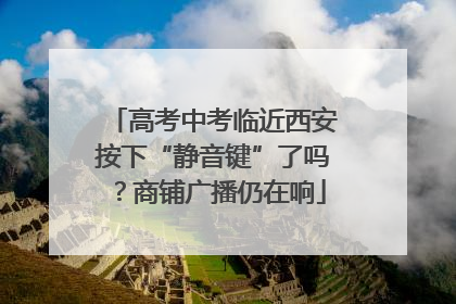 高考中考临近西安按下“静音键”了吗？商铺广播仍在响