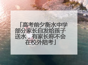高考前夕衡水中学部分家长自发给孩子送水，有家长称不会在校外陪考