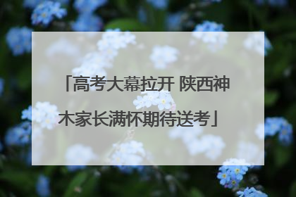 高考大幕拉开 陕西神木家长满怀期待送考