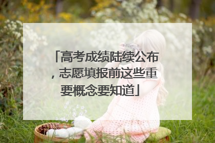 高考成绩陆续公布，志愿填报前这些重要概念要知道