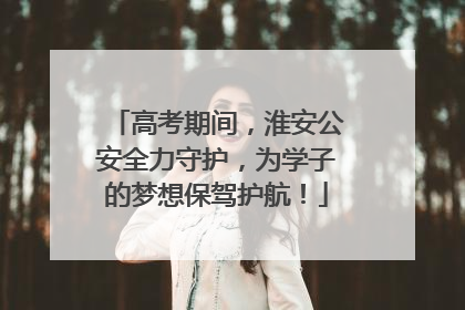 高考期间，淮安公安全力守护，为学子的梦想保驾护航！