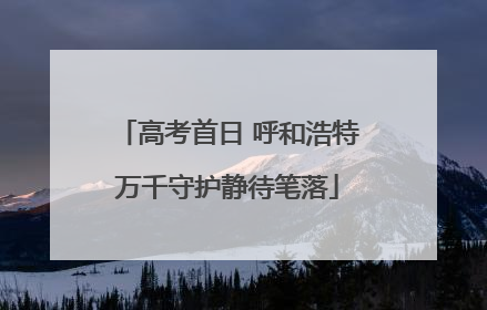 高考首日 呼和浩特万千守护静待笔落