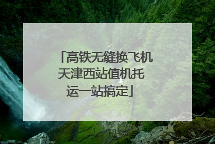 高铁无缝换飞机 天津西站值机托运一站搞定