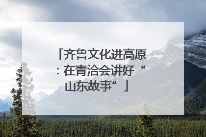 齐鲁文化进高原：在青洽会讲好“山东故事”
