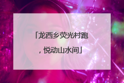 龙西乡荧光村跑，悦动山水间