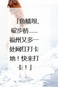 鱼鳞坝、碇步桥……福州又多一处网红打卡地！快来打卡！