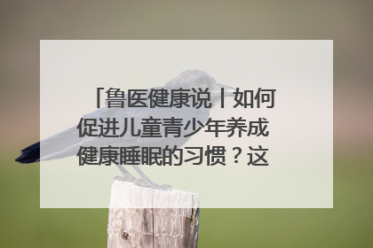 鲁医健康说丨如何促进儿童青少年养成健康睡眠的习惯？这份宝典快收藏