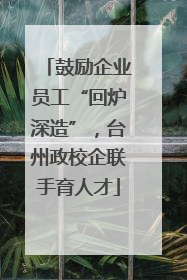 鼓励企业员工“回炉深造”，台州政校企联手育人才