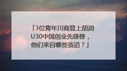 3位青年川商登上胡润U30中国创业先锋榜，他们来自哪些赛道？