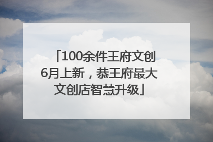 100余件王府文创6月上新，恭王府最大文创店智慧升级