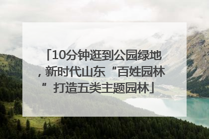 10分钟逛到公园绿地，新时代山东“百姓园林”打造五类主题园林