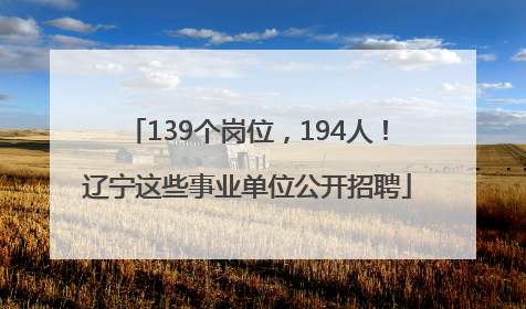 139个岗位，194人！辽宁这些事业单位公开招聘