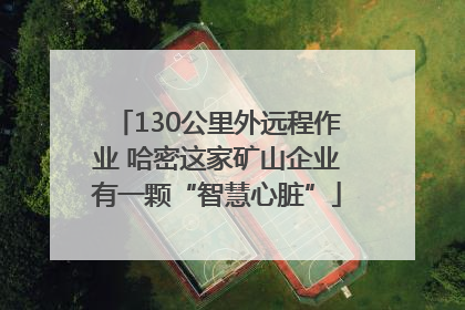 130公里外远程作业 哈密这家矿山企业有一颗“智慧心脏”