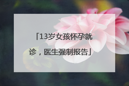 13岁女孩怀孕就诊，医生强制报告