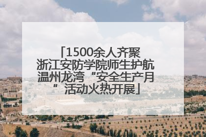 1500余人齐聚 浙江安防学院师生护航温州龙湾“安全生产月”活动火热开展